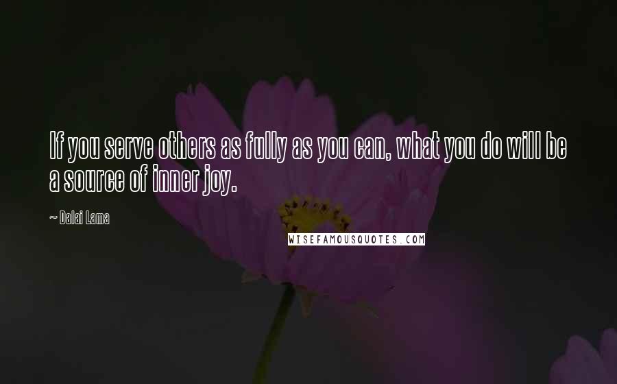 Dalai Lama Quotes: If you serve others as fully as you can, what you do will be a source of inner joy.