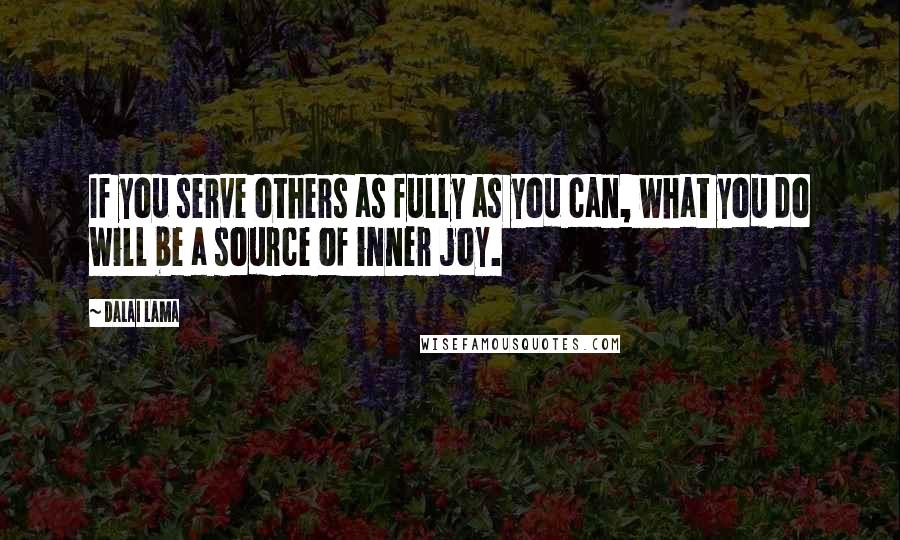 Dalai Lama Quotes: If you serve others as fully as you can, what you do will be a source of inner joy.