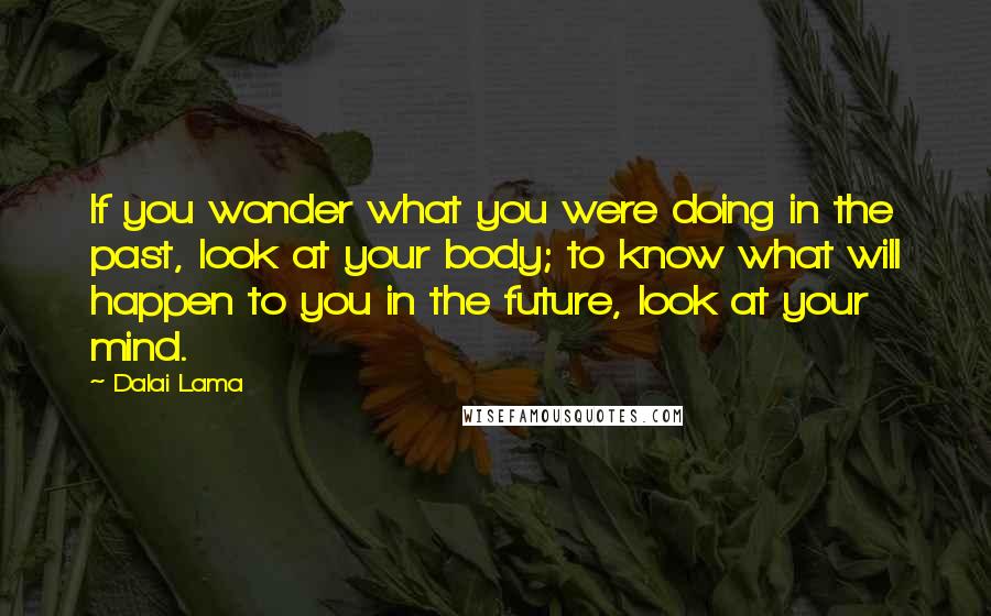 Dalai Lama Quotes: If you wonder what you were doing in the past, look at your body; to know what will happen to you in the future, look at your mind.