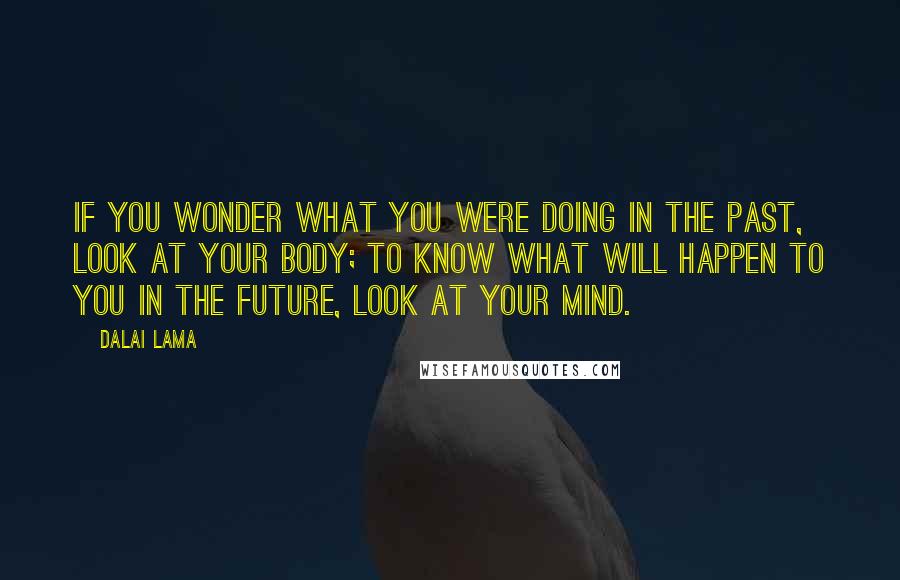 Dalai Lama Quotes: If you wonder what you were doing in the past, look at your body; to know what will happen to you in the future, look at your mind.