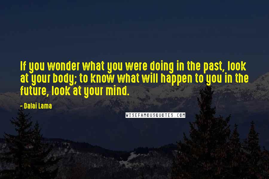 Dalai Lama Quotes: If you wonder what you were doing in the past, look at your body; to know what will happen to you in the future, look at your mind.