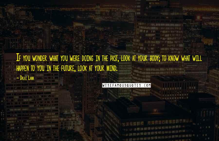 Dalai Lama Quotes: If you wonder what you were doing in the past, look at your body; to know what will happen to you in the future, look at your mind.