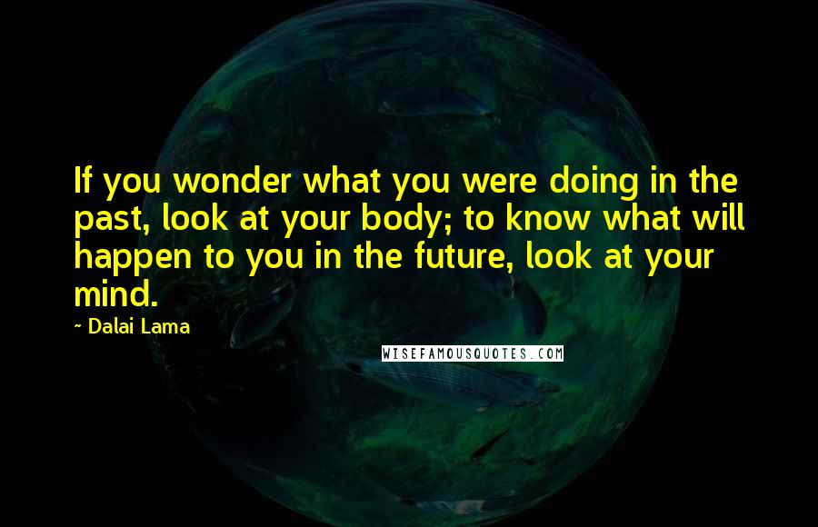 Dalai Lama Quotes: If you wonder what you were doing in the past, look at your body; to know what will happen to you in the future, look at your mind.