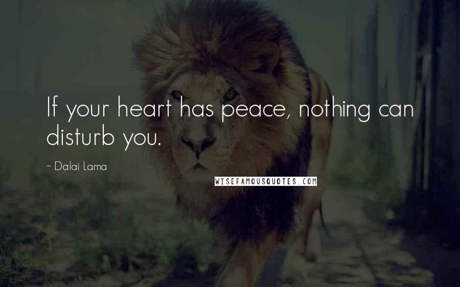 Dalai Lama Quotes: If your heart has peace, nothing can disturb you.