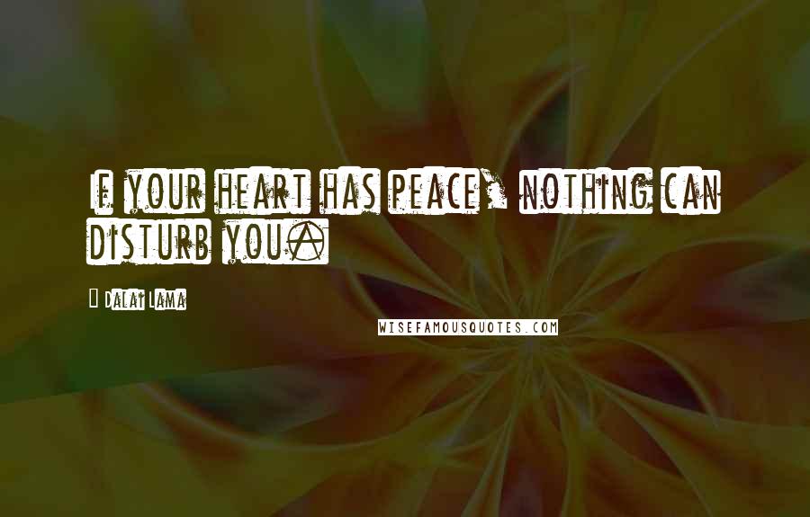 Dalai Lama Quotes: If your heart has peace, nothing can disturb you.