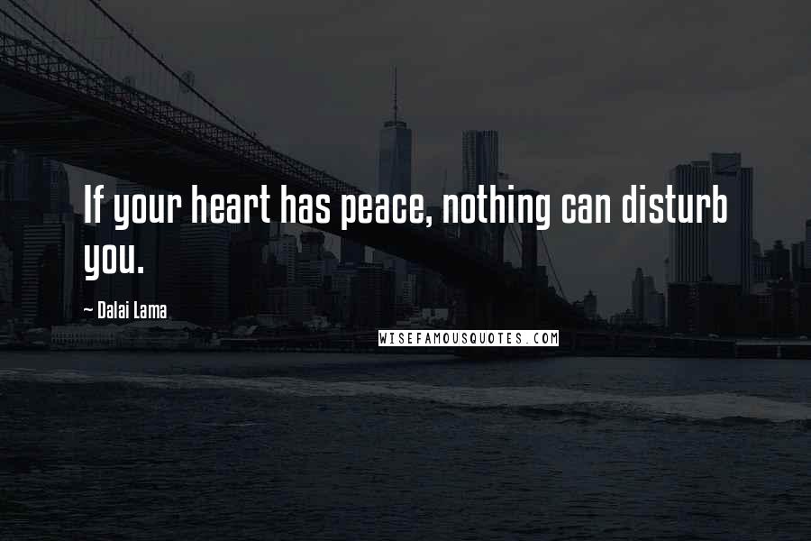 Dalai Lama Quotes: If your heart has peace, nothing can disturb you.