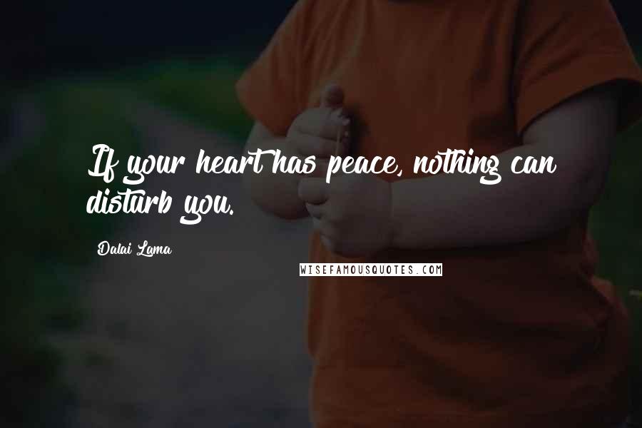 Dalai Lama Quotes: If your heart has peace, nothing can disturb you.