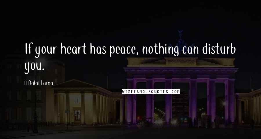 Dalai Lama Quotes: If your heart has peace, nothing can disturb you.