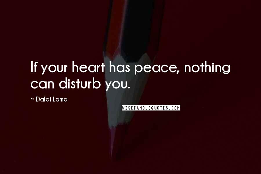 Dalai Lama Quotes: If your heart has peace, nothing can disturb you.