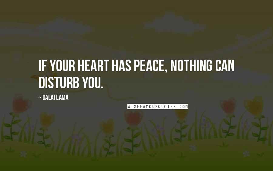 Dalai Lama Quotes: If your heart has peace, nothing can disturb you.