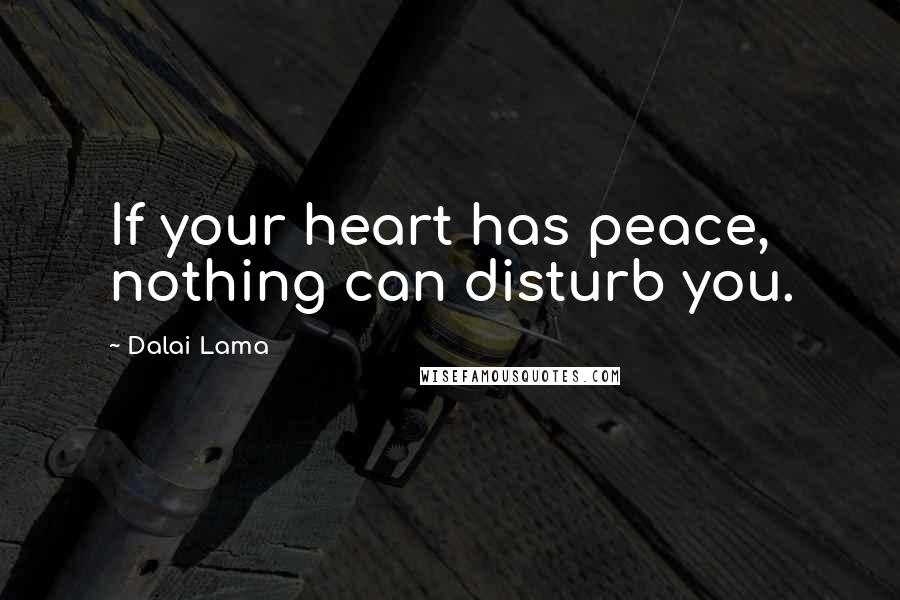 Dalai Lama Quotes: If your heart has peace, nothing can disturb you.