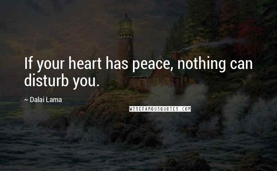 Dalai Lama Quotes: If your heart has peace, nothing can disturb you.
