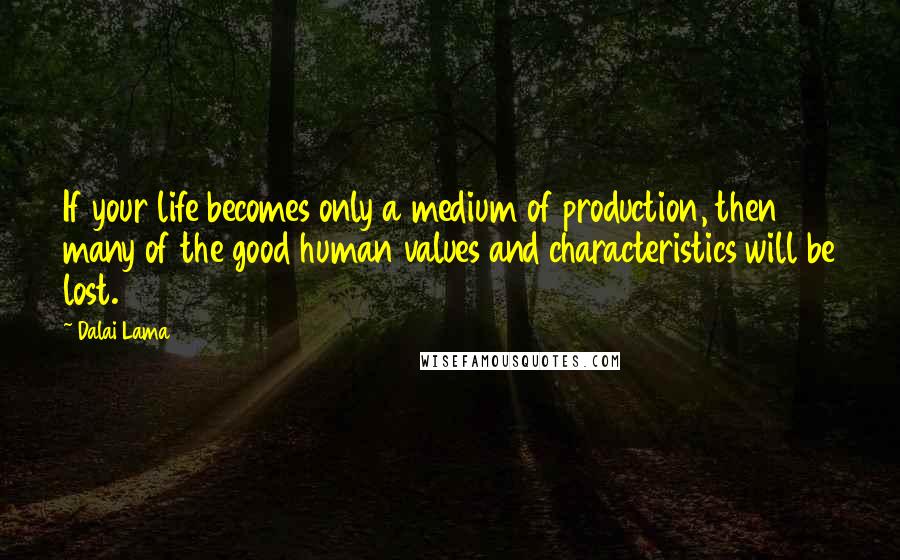 Dalai Lama Quotes: If your life becomes only a medium of production, then many of the good human values and characteristics will be lost.