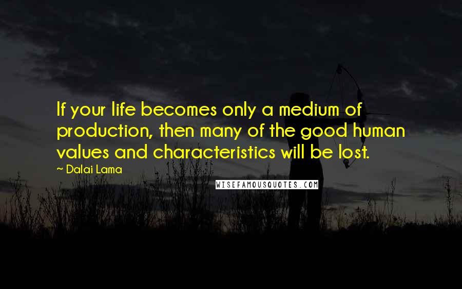 Dalai Lama Quotes: If your life becomes only a medium of production, then many of the good human values and characteristics will be lost.