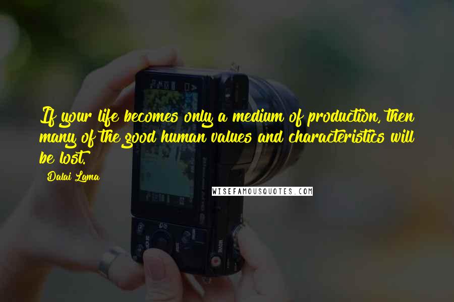 Dalai Lama Quotes: If your life becomes only a medium of production, then many of the good human values and characteristics will be lost.