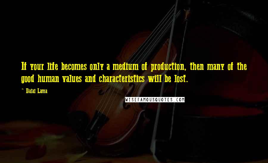 Dalai Lama Quotes: If your life becomes only a medium of production, then many of the good human values and characteristics will be lost.