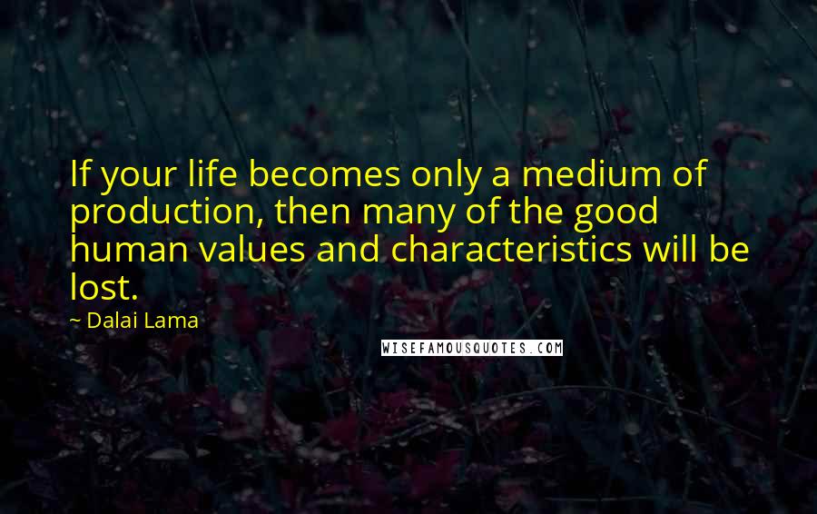 Dalai Lama Quotes: If your life becomes only a medium of production, then many of the good human values and characteristics will be lost.