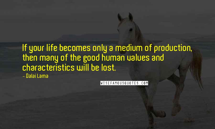 Dalai Lama Quotes: If your life becomes only a medium of production, then many of the good human values and characteristics will be lost.