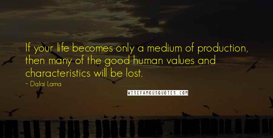 Dalai Lama Quotes: If your life becomes only a medium of production, then many of the good human values and characteristics will be lost.