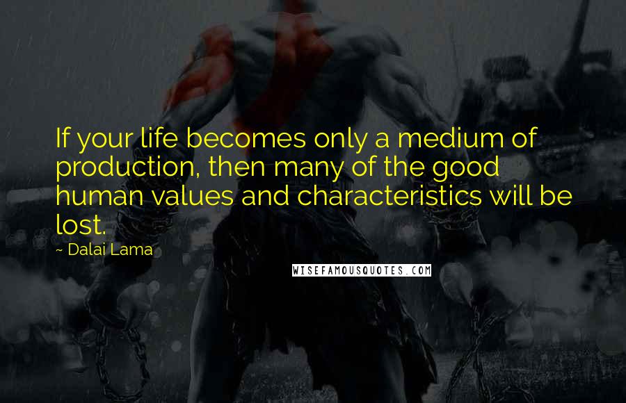 Dalai Lama Quotes: If your life becomes only a medium of production, then many of the good human values and characteristics will be lost.