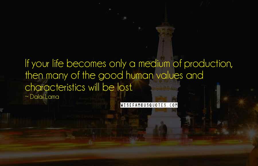 Dalai Lama Quotes: If your life becomes only a medium of production, then many of the good human values and characteristics will be lost.