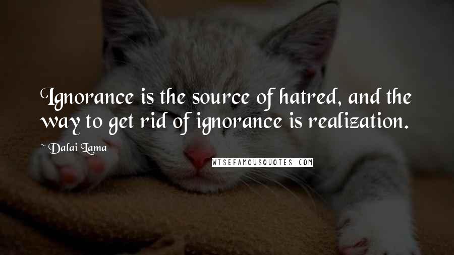 Dalai Lama Quotes: Ignorance is the source of hatred, and the way to get rid of ignorance is realization.