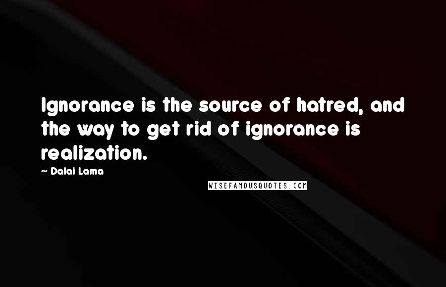 Dalai Lama Quotes: Ignorance is the source of hatred, and the way to get rid of ignorance is realization.