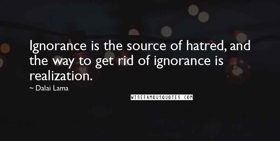 Dalai Lama Quotes: Ignorance is the source of hatred, and the way to get rid of ignorance is realization.