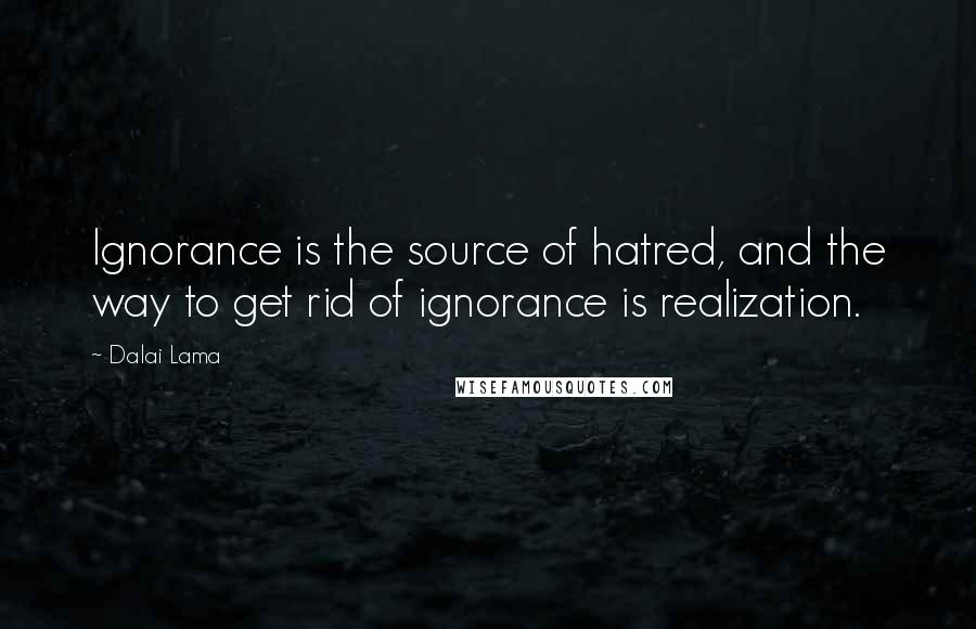 Dalai Lama Quotes: Ignorance is the source of hatred, and the way to get rid of ignorance is realization.