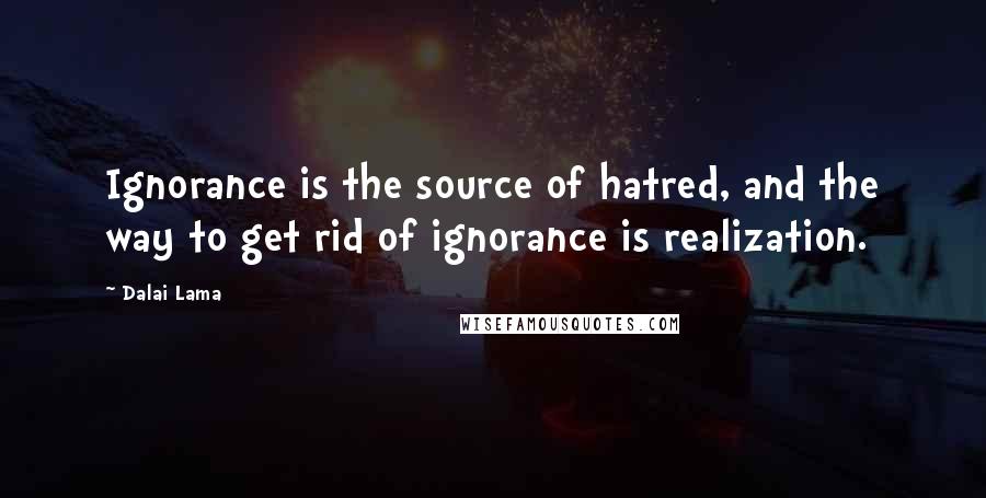 Dalai Lama Quotes: Ignorance is the source of hatred, and the way to get rid of ignorance is realization.