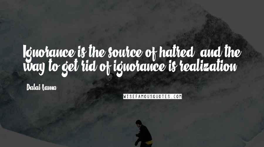 Dalai Lama Quotes: Ignorance is the source of hatred, and the way to get rid of ignorance is realization.