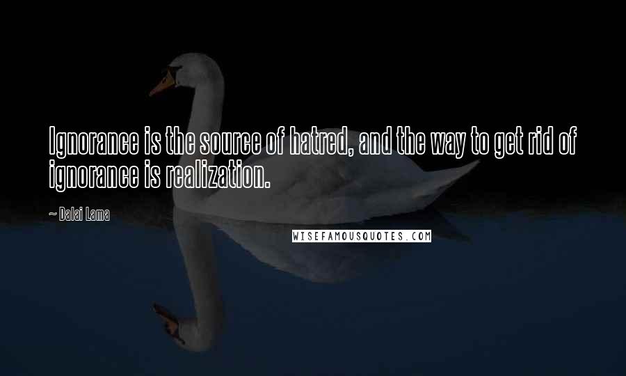 Dalai Lama Quotes: Ignorance is the source of hatred, and the way to get rid of ignorance is realization.