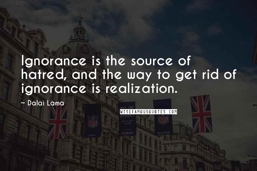 Dalai Lama Quotes: Ignorance is the source of hatred, and the way to get rid of ignorance is realization.