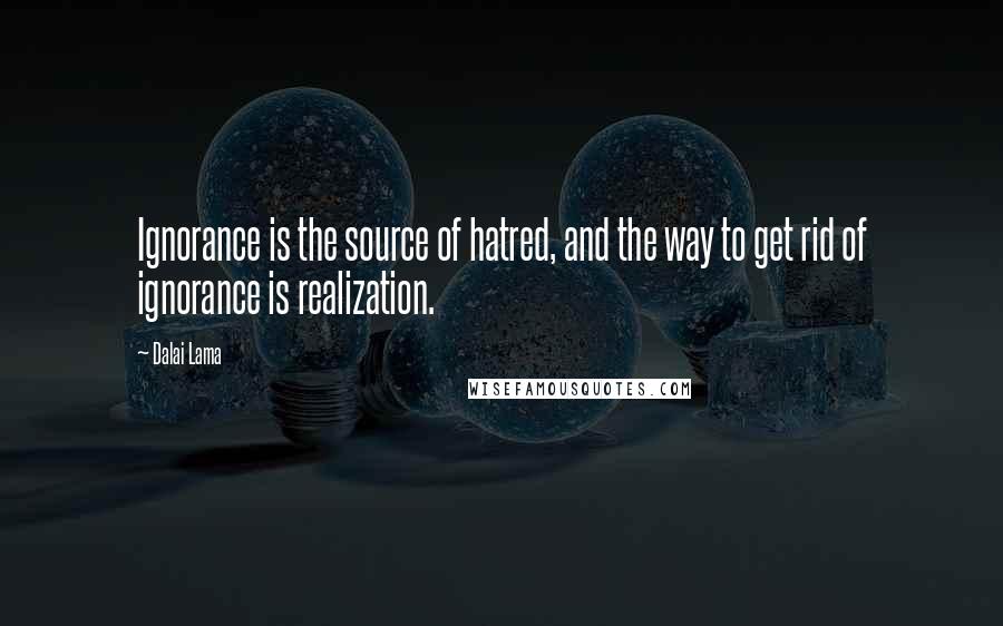 Dalai Lama Quotes: Ignorance is the source of hatred, and the way to get rid of ignorance is realization.