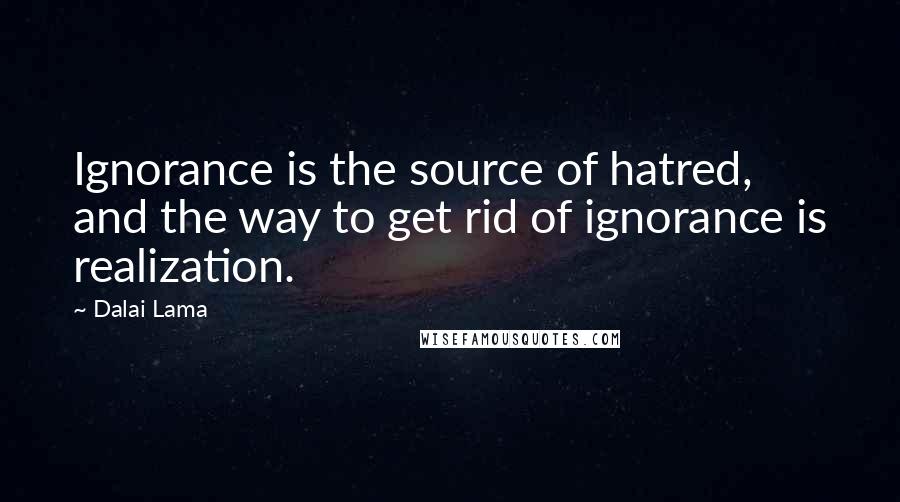 Dalai Lama Quotes: Ignorance is the source of hatred, and the way to get rid of ignorance is realization.