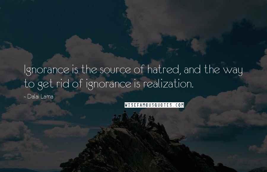 Dalai Lama Quotes: Ignorance is the source of hatred, and the way to get rid of ignorance is realization.