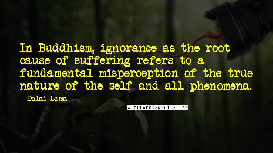 Dalai Lama Quotes: In Buddhism, ignorance as the root cause of suffering refers to a fundamental misperception of the true nature of the self and all phenomena.