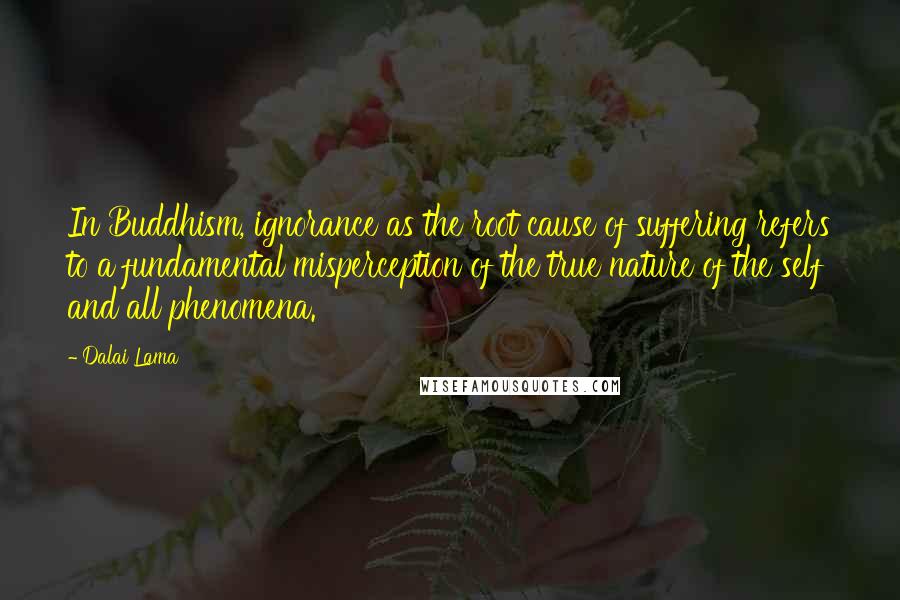 Dalai Lama Quotes: In Buddhism, ignorance as the root cause of suffering refers to a fundamental misperception of the true nature of the self and all phenomena.