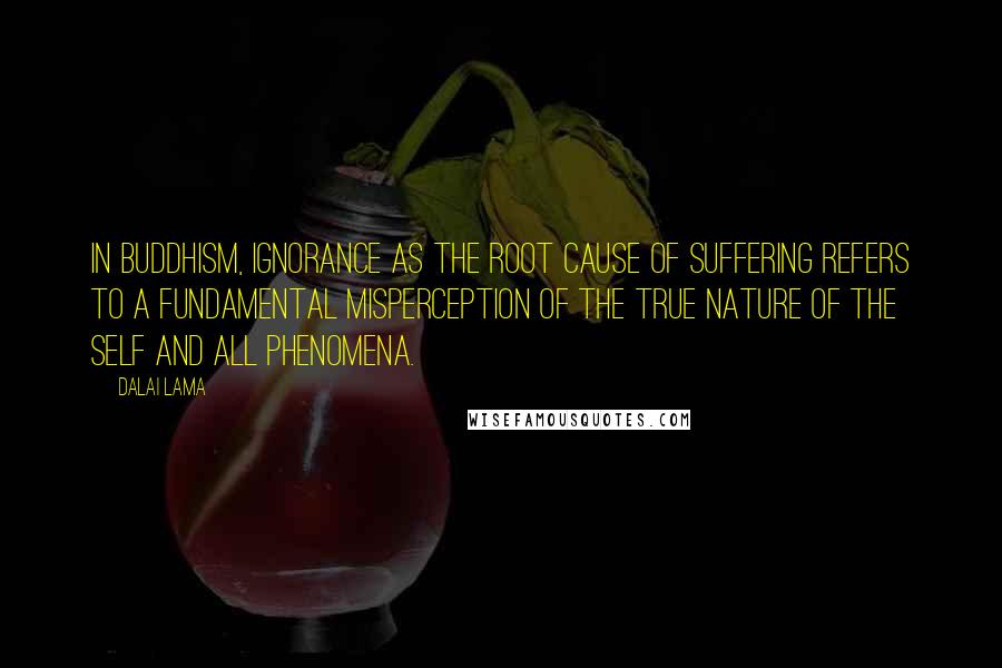 Dalai Lama Quotes: In Buddhism, ignorance as the root cause of suffering refers to a fundamental misperception of the true nature of the self and all phenomena.