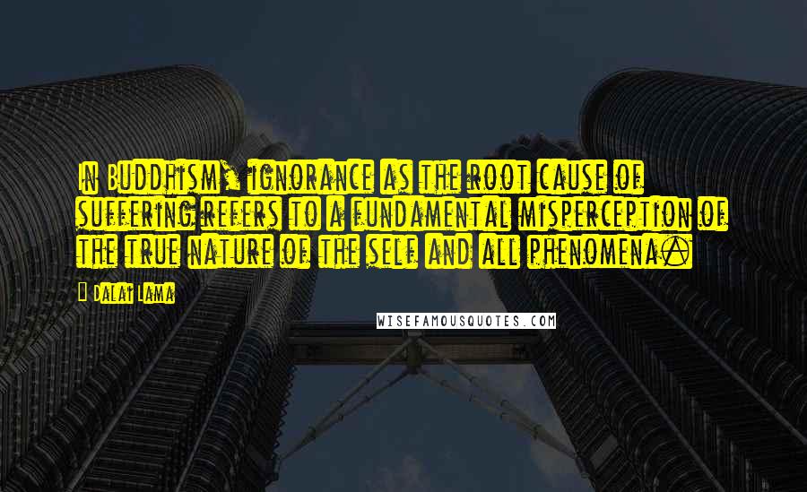 Dalai Lama Quotes: In Buddhism, ignorance as the root cause of suffering refers to a fundamental misperception of the true nature of the self and all phenomena.