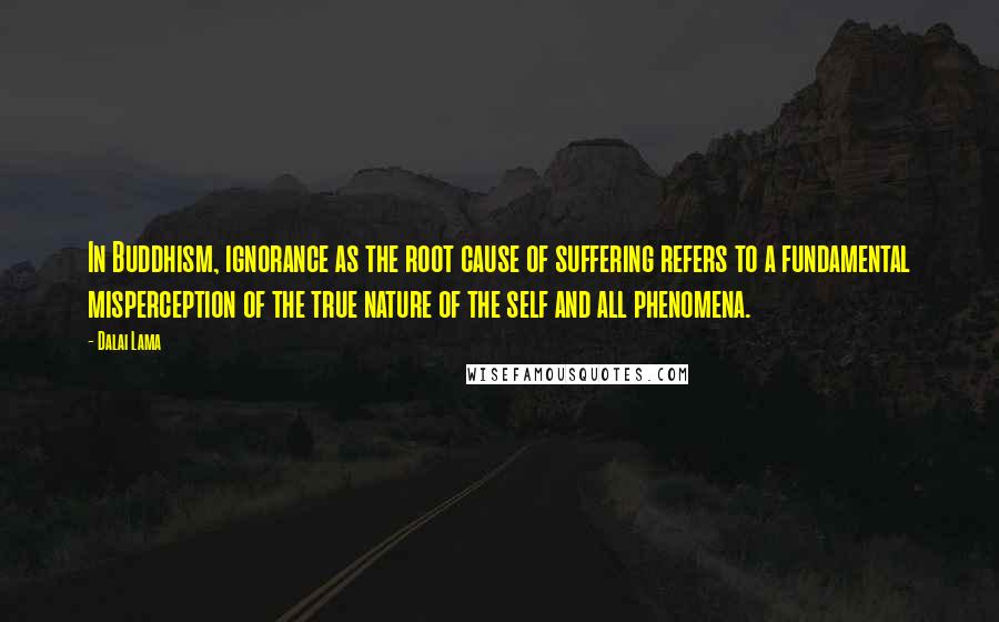 Dalai Lama Quotes: In Buddhism, ignorance as the root cause of suffering refers to a fundamental misperception of the true nature of the self and all phenomena.