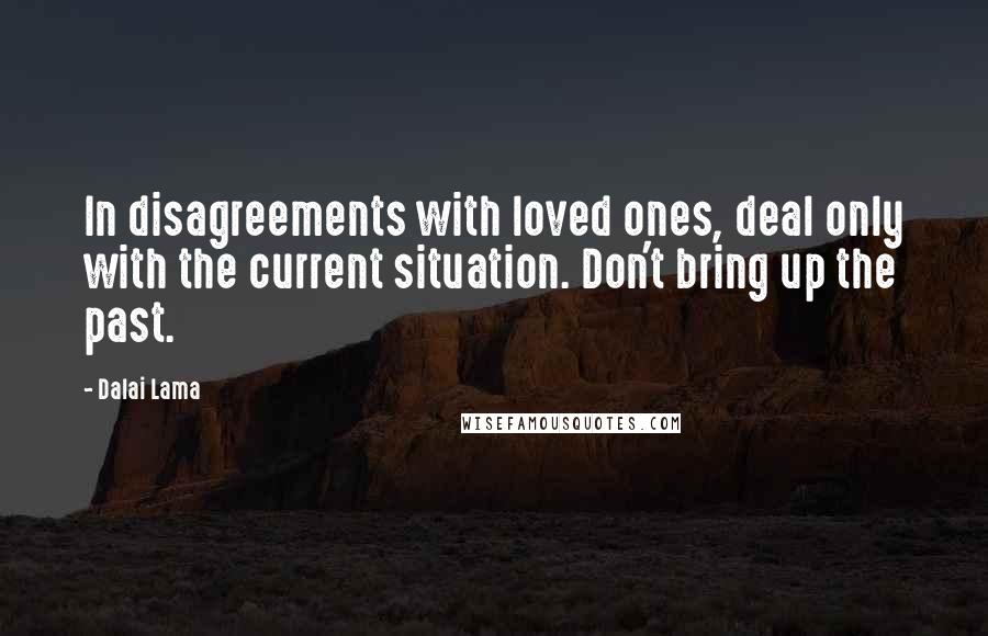 Dalai Lama Quotes: In disagreements with loved ones, deal only with the current situation. Don't bring up the past.