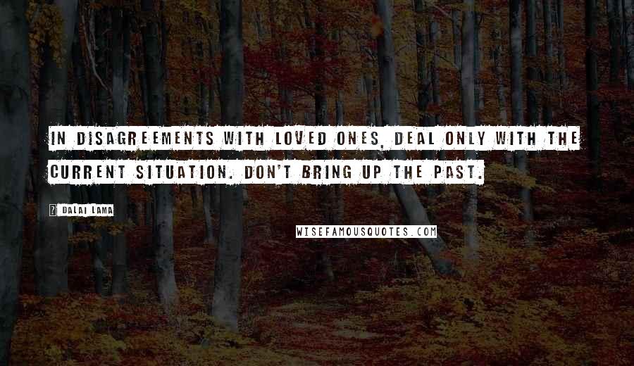 Dalai Lama Quotes: In disagreements with loved ones, deal only with the current situation. Don't bring up the past.