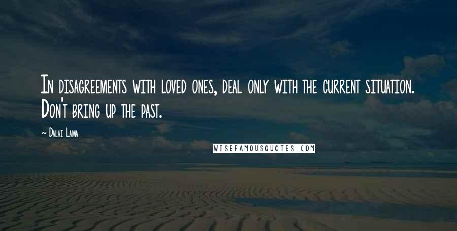 Dalai Lama Quotes: In disagreements with loved ones, deal only with the current situation. Don't bring up the past.