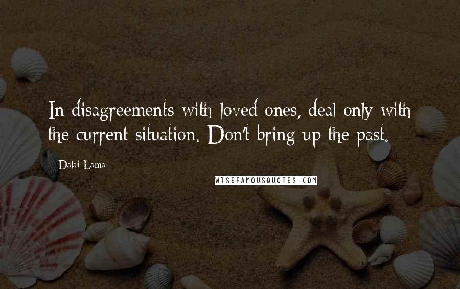 Dalai Lama Quotes: In disagreements with loved ones, deal only with the current situation. Don't bring up the past.