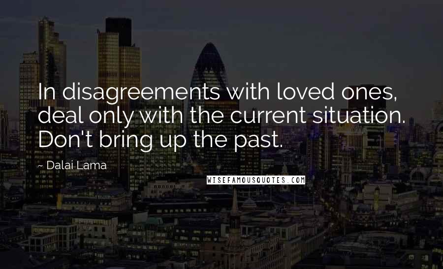 Dalai Lama Quotes: In disagreements with loved ones, deal only with the current situation. Don't bring up the past.