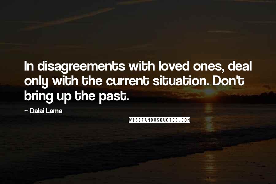 Dalai Lama Quotes: In disagreements with loved ones, deal only with the current situation. Don't bring up the past.