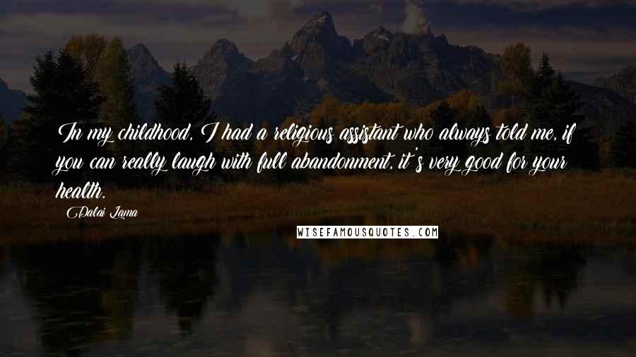 Dalai Lama Quotes: In my childhood, I had a religious assistant who always told me, if you can really laugh with full abandonment, it's very good for your health.