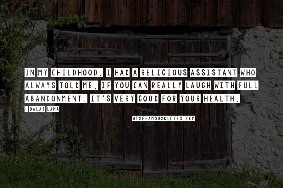 Dalai Lama Quotes: In my childhood, I had a religious assistant who always told me, if you can really laugh with full abandonment, it's very good for your health.