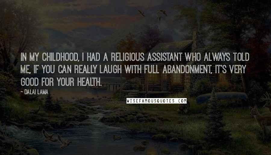 Dalai Lama Quotes: In my childhood, I had a religious assistant who always told me, if you can really laugh with full abandonment, it's very good for your health.